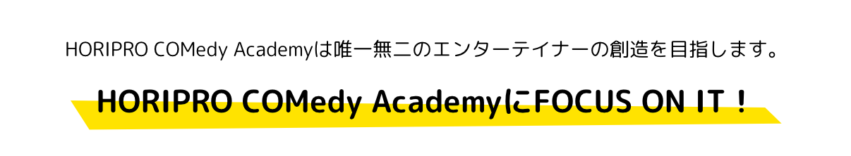 HORIPRO COMedy Academyは唯一無二のエンターテイナーの創造を目指します。HORIPRO COMedy AcademyにFOCUS ON IT！